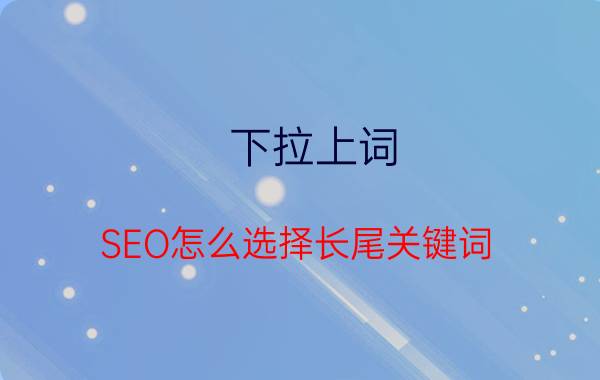 下拉上词 SEO怎么选择长尾关键词？